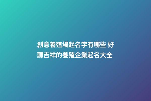 創意養殖場起名字有哪些 好聽吉祥的養殖企業起名大全